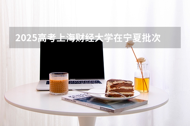 2025高考上海财经大学在宁夏批次线差是多少（2026参考）