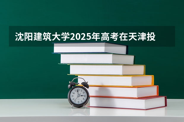 沈阳建筑大学2025年高考在天津投档分数线