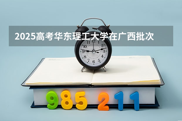 2025高考华东理工大学在广西批次线差是多少（2026参考）