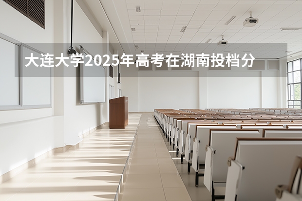 大连大学2025年高考在湖南投档分数线
