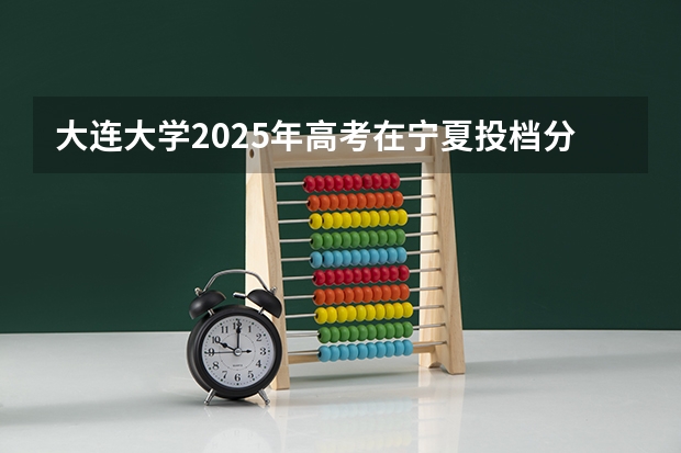 大连大学2025年高考在宁夏投档分数线