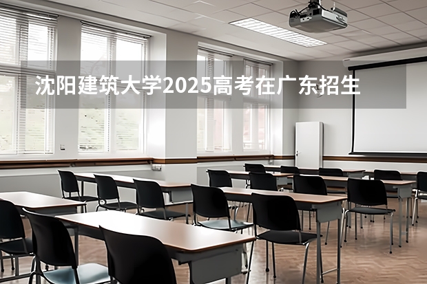 沈阳建筑大学2025高考在广东招生计划介绍