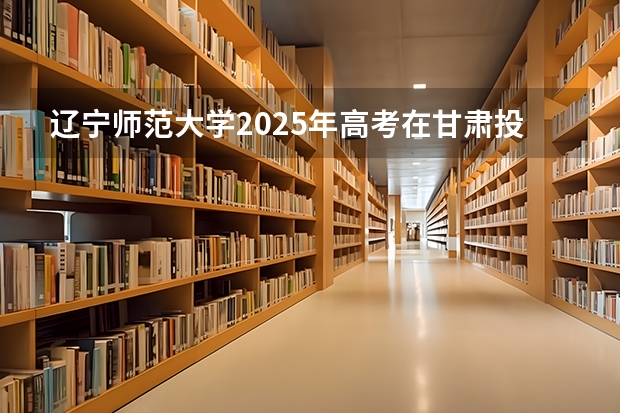 辽宁师范大学2025年高考在甘肃投档分数线