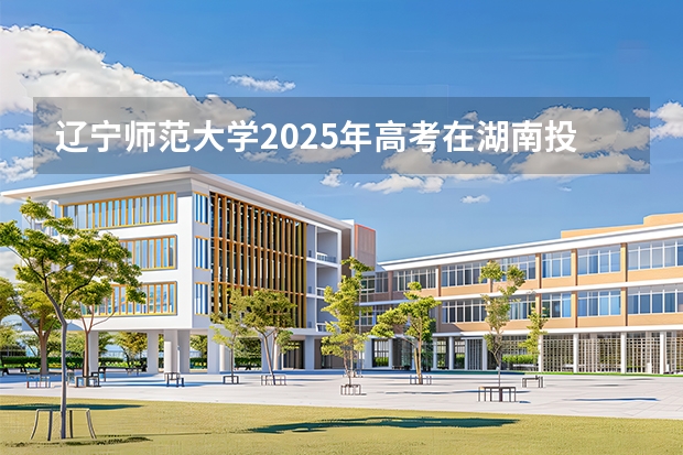 辽宁师范大学2025年高考在湖南投档分数线