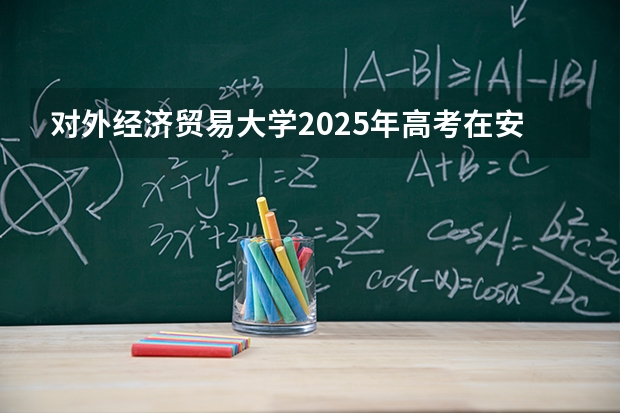 对外经济贸易大学2025年高考在安徽投档分数线