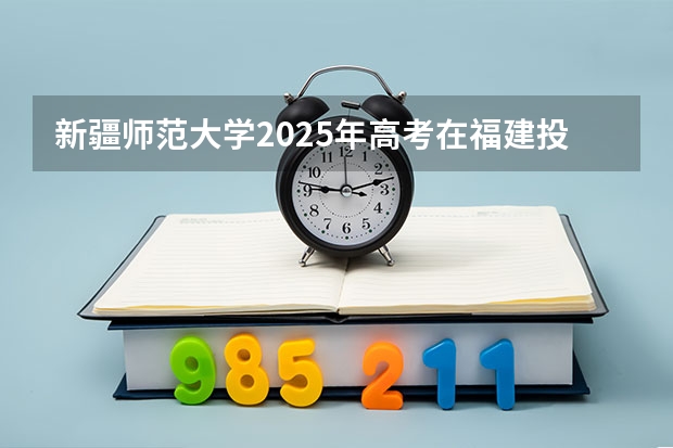 新疆师范大学2025年高考在福建投档分数线