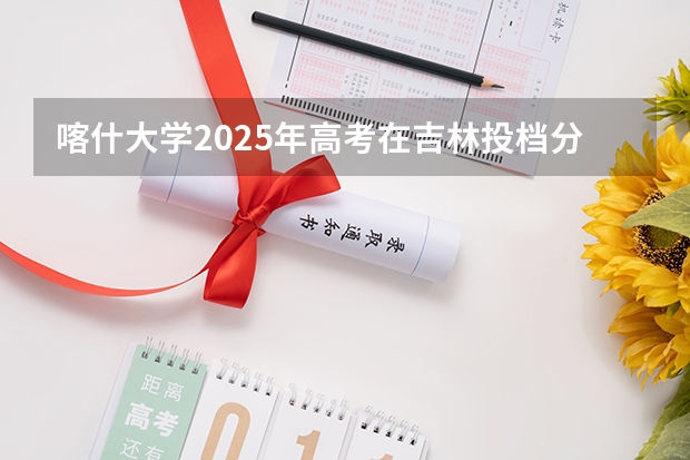 喀什大学2025年高考在吉林投档分数线