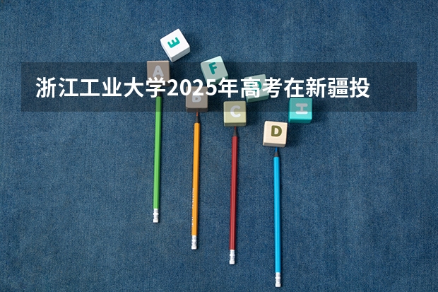 浙江工业大学2025年高考在新疆投档分数线