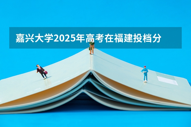 嘉兴大学2025年高考在福建投档分数线