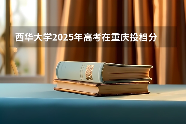 西华大学2025年高考在重庆投档分数线