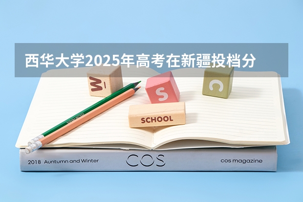 西华大学2025年高考在新疆投档分数线