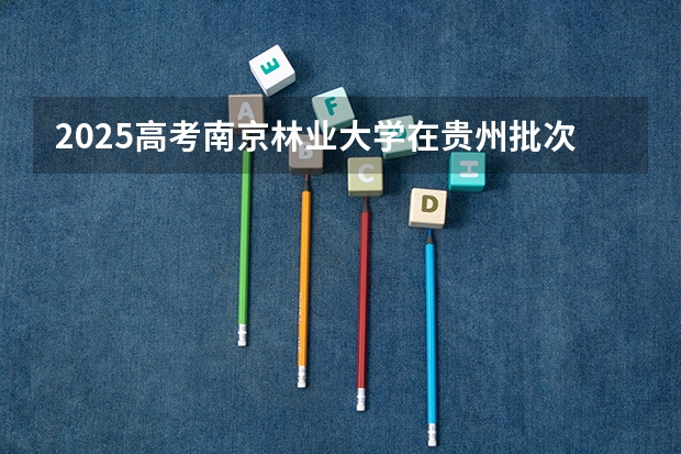 2025高考南京林业大学在贵州批次线差是多少（2026参考）