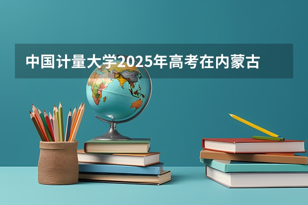 中国计量大学2025年高考在内蒙古投档分数线