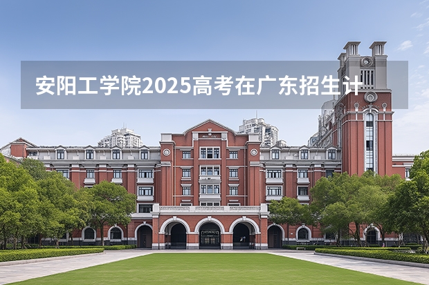 安阳工学院2025高考在广东招生计划介绍