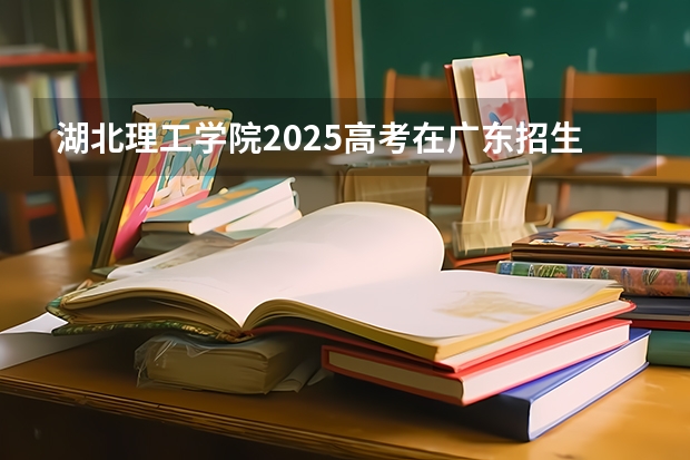 湖北理工学院2025高考在广东招生计划介绍
