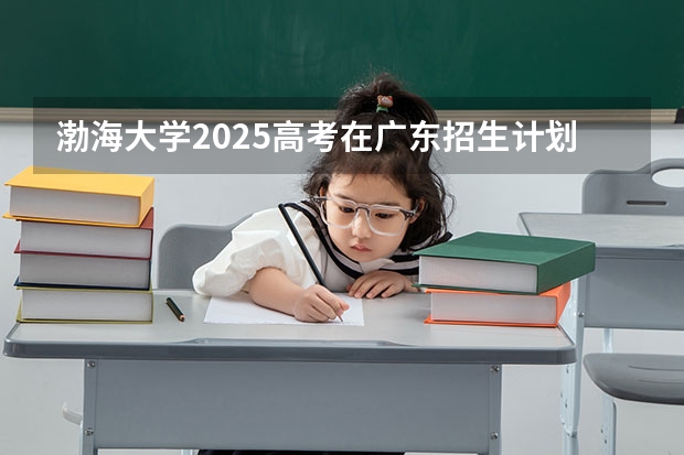 渤海大学2025高考在广东招生计划介绍