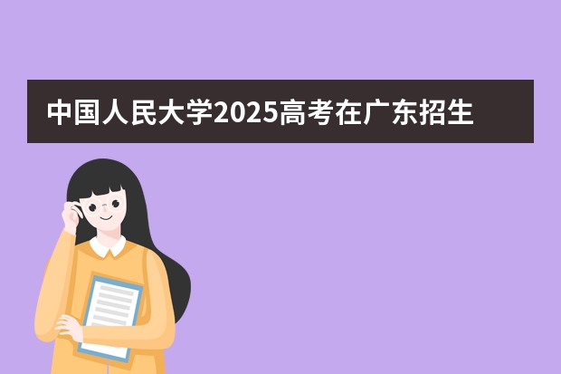 中国人民大学2025高考在广东招生计划介绍