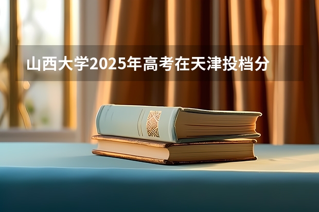 山西大学2025年高考在天津投档分数线