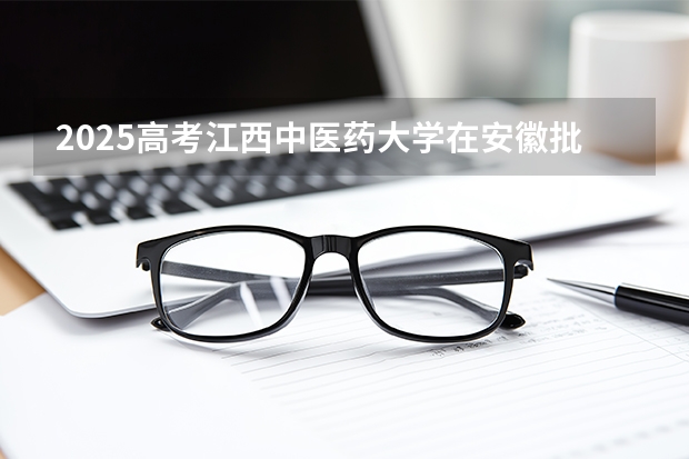 2025高考江西中医药大学在安徽批次线差是多少（2026参考）