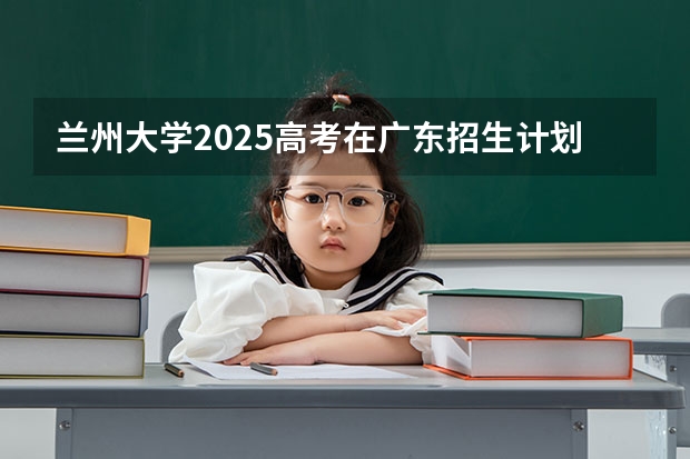 兰州大学2025高考在广东招生计划介绍