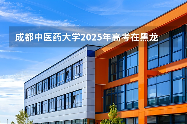 成都中医药大学2025年高考在黑龙江投档分数线