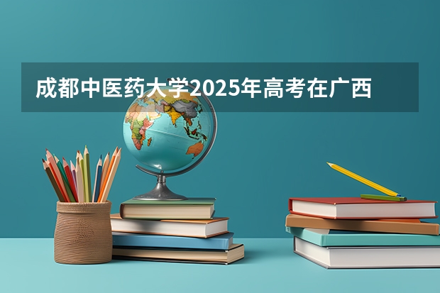 成都中医药大学2025年高考在广西投档分数线