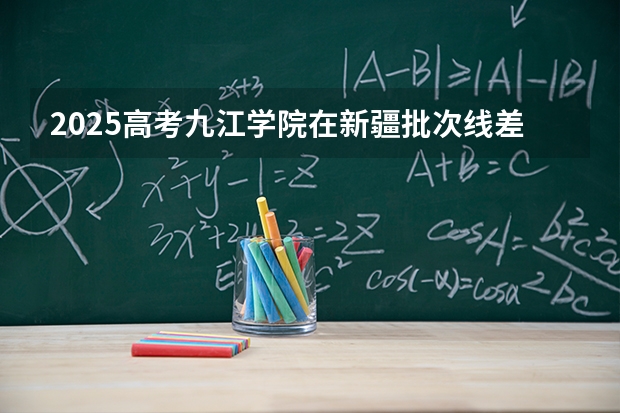2025高考九江学院在新疆批次线差是多少（2026参考）