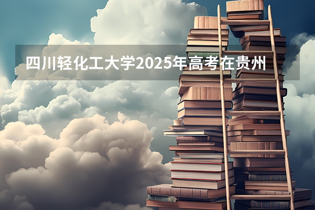 四川轻化工大学2025年高考在贵州投档分数线