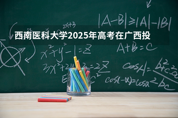 西南医科大学2025年高考在广西投档分数线