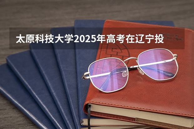 太原科技大学2025年高考在辽宁投档分数线