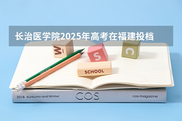 长治医学院2025年高考在福建投档分数线