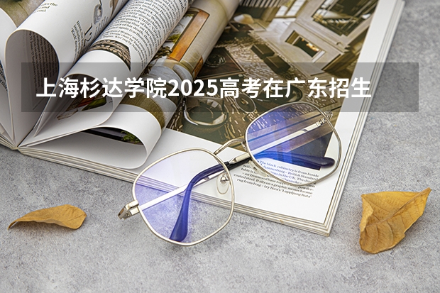 上海杉达学院2025高考在广东招生计划介绍