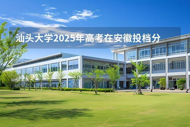 汕头大学2025年高考在安徽投档分数线