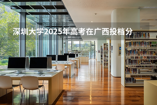 深圳大学2025年高考在广西投档分数线