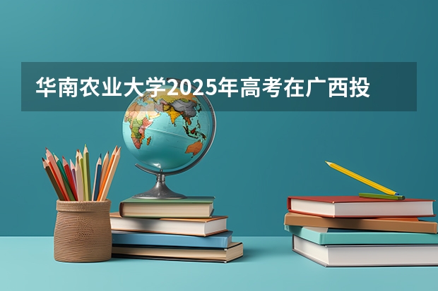华南农业大学2025年高考在广西投档分数线