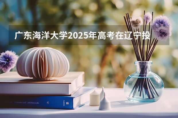 广东海洋大学2025年高考在辽宁投档分数线