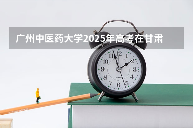 广州中医药大学2025年高考在甘肃投档分数线