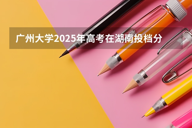 广州大学2025年高考在湖南投档分数线