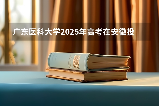 广东医科大学2025年高考在安徽投档分数线