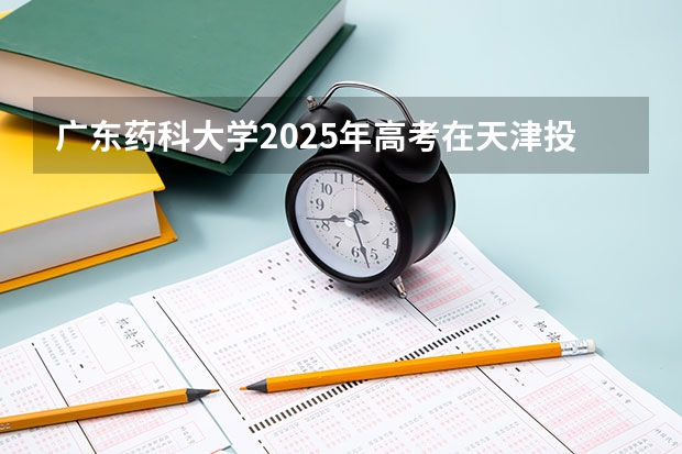 广东药科大学2025年高考在天津投档分数线