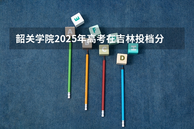 韶关学院2025年高考在吉林投档分数线