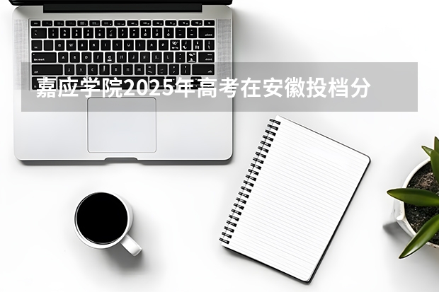 嘉应学院2025年高考在安徽投档分数线