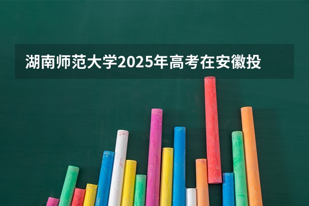 湖南师范大学2025年高考在安徽投档分数线