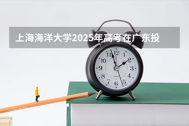 上海海洋大学2025年高考在广东投档分数线
