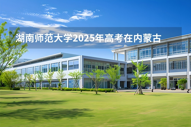 湖南师范大学2025年高考在内蒙古投档分数线