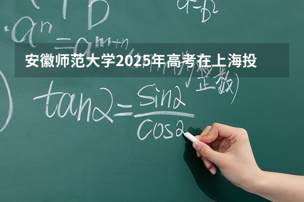 安徽师范大学2025年高考在上海投档分数线