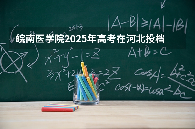 皖南医学院2025年高考在河北投档分数线
