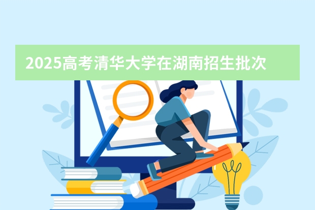 2025高考清华大学在湖南招生批次 有哪些专业?