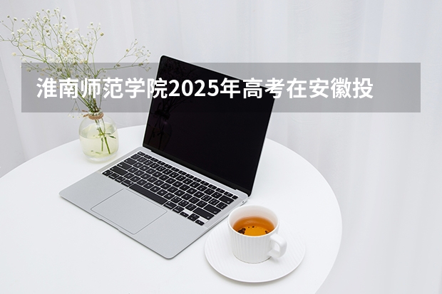 淮南师范学院2025年高考在安徽投档分数线