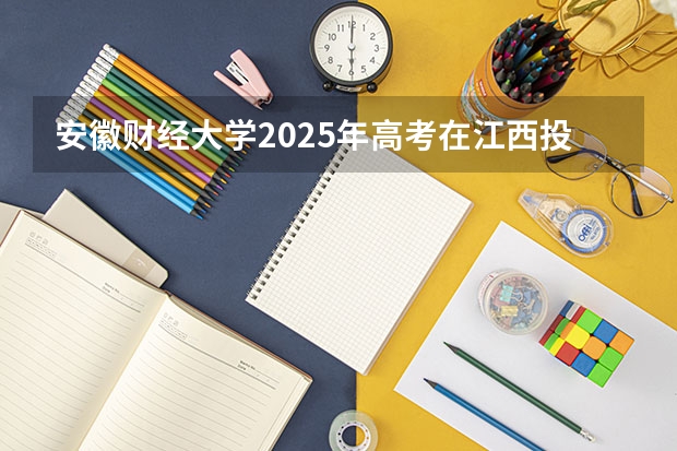 安徽财经大学2025年高考在江西投档分数线